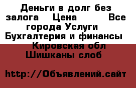 Деньги в долг без залога  › Цена ­ 100 - Все города Услуги » Бухгалтерия и финансы   . Кировская обл.,Шишканы слоб.